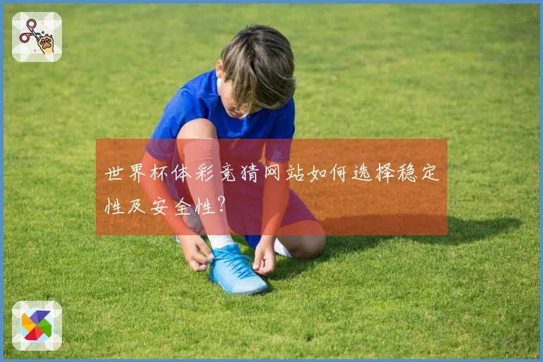 世界杯体彩竞猜网站如何选择稳定性及安全性？