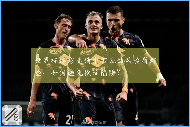 世界杯体彩竞猜中常见的风险有哪些，如何避免投注陷阱？