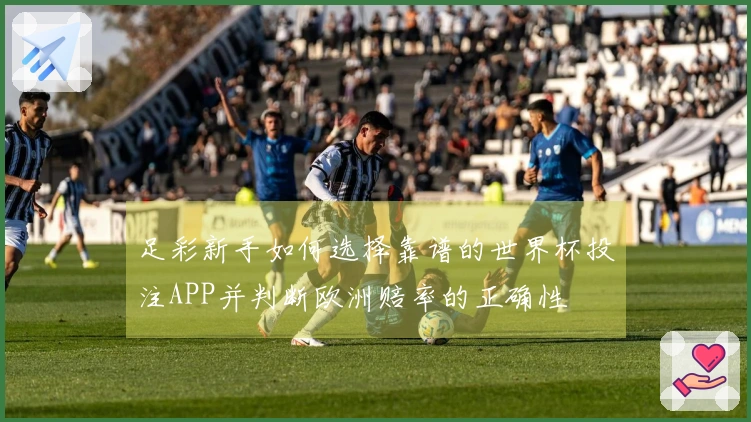足彩新手如何选择靠谱的世界杯投注APP并判断欧洲赔率的正确性