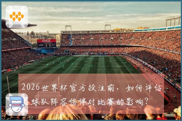 2026世界杯官方投注前，如何评估各球队阵容伤停对比赛的影响？