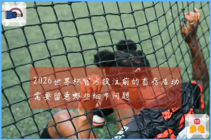 2026世界杯官方投注前的首存活动需要留意哪些细节问题