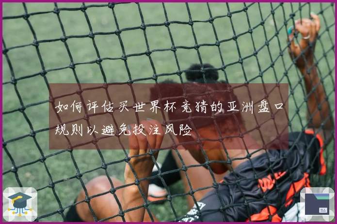 如何评估买世界杯竞猜的亚洲盘口规则以避免投注风险