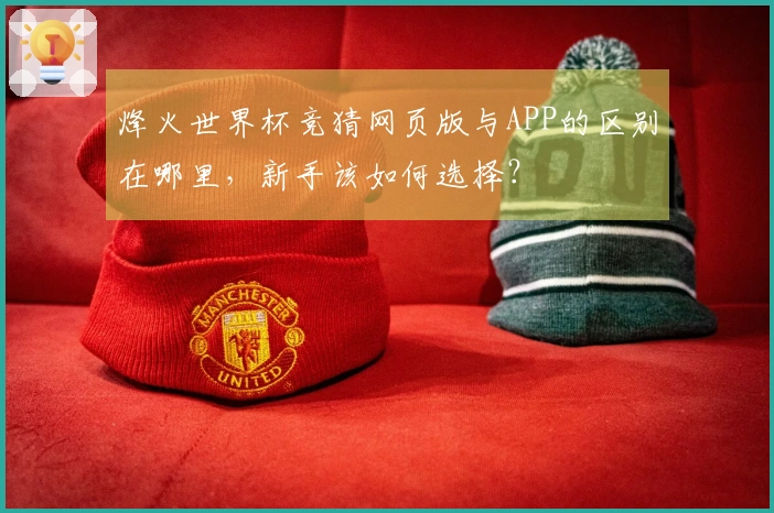 烽火世界杯竞猜网页版与APP的区别在哪里，新手该如何选择？
