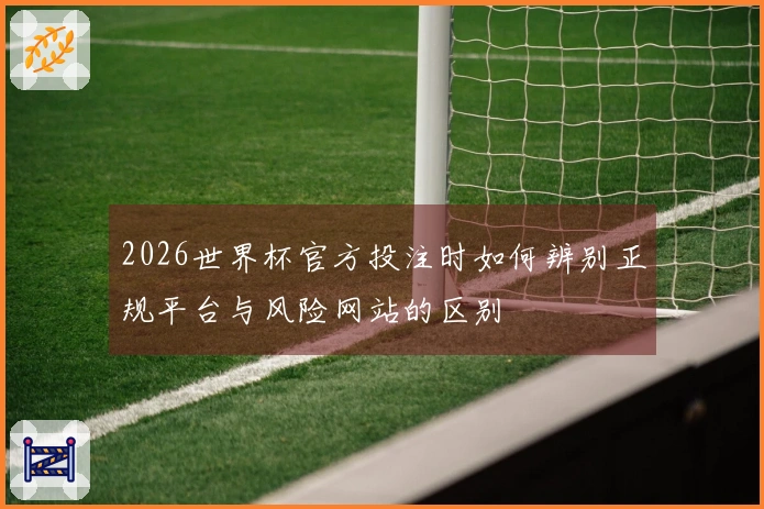 2026世界杯官方投注时如何辨别正规平台与风险网站的区别
