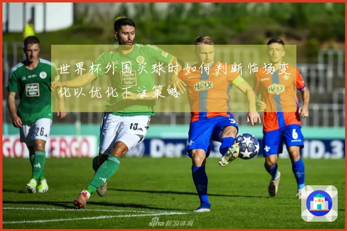 世界杯外围买球时如何判断临场变化以优化下注策略