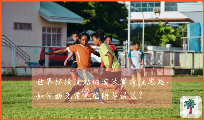 世界杯投注站的淘汰赛投注思路，如何避免常见陷阱与误区？