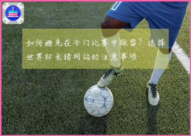 如何避免在冷门比赛中踩雷？选择世界杯竞猜网站的注意事项