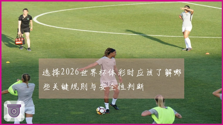 选择2026世界杯体彩时应该了解哪些关键规则与安全性判断