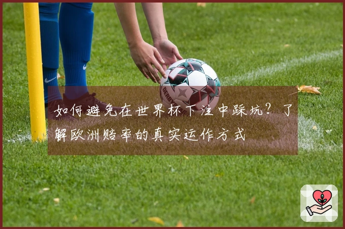 如何避免在世界杯下注中踩坑？了解欧洲赔率的真实运作方式