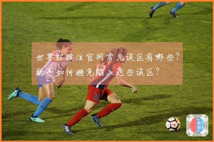 世界杯投注官网常见误区有哪些？新手如何避免陷入这些误区？