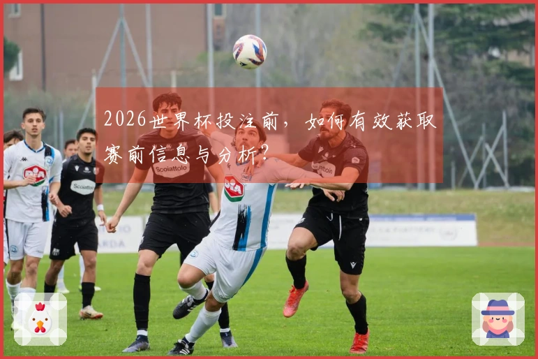 2026世界杯投注前，如何有效获取赛前信息与分析？