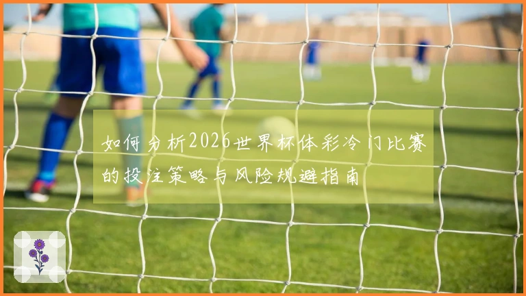 如何分析2026世界杯体彩冷门比赛的投注策略与风险规避指南