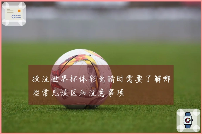 投注世界杯体彩竞猜时需要了解哪些常见误区和注意事项