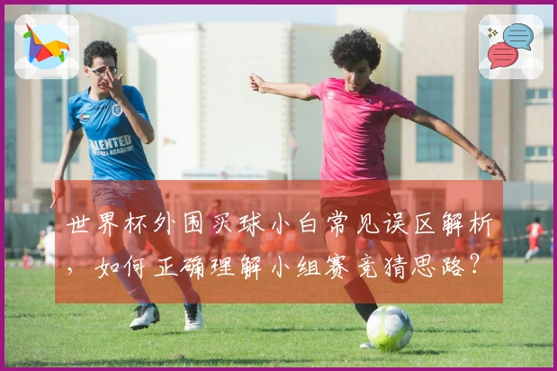 世界杯外围买球小白常见误区解析，如何正确理解小组赛竞猜思路？