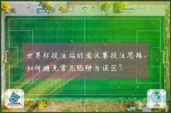 世界杯投注站的淘汰赛投注思路，如何避免常见陷阱与误区？