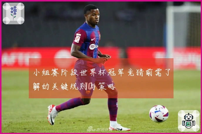 小组赛阶段世界杯冠军竞猜前需了解的关键规则与策略