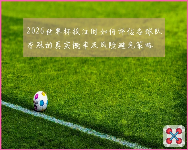2026世界杯投注时如何评估各球队夺冠的真实概率及风险避免策略