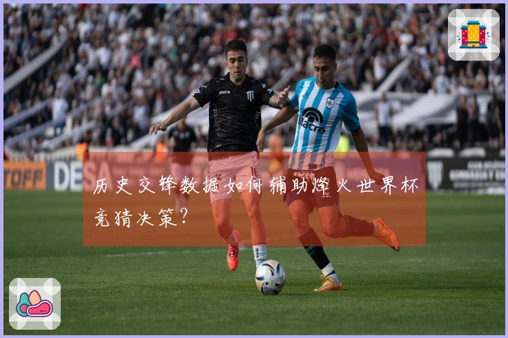 历史交锋数据如何辅助烽火世界杯竞猜决策？