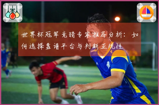 世界杯冠军竞猜专家推荐分析：如何选择靠谱平台与判断正规性
