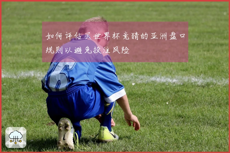 如何评估买世界杯竞猜的亚洲盘口规则以避免投注风险