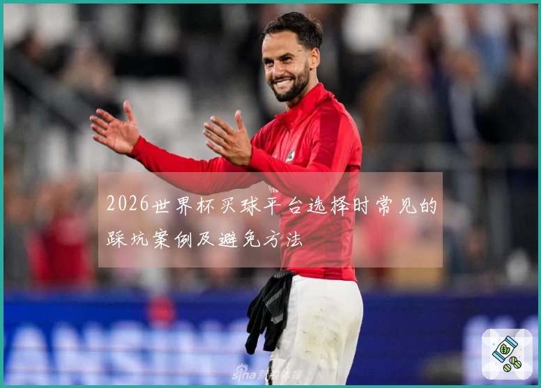 2026世界杯买球平台选择时常见的踩坑案例及避免方法