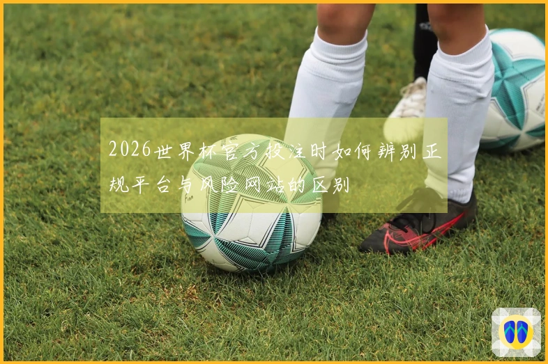 2026世界杯官方投注时如何辨别正规平台与风险网站的区别