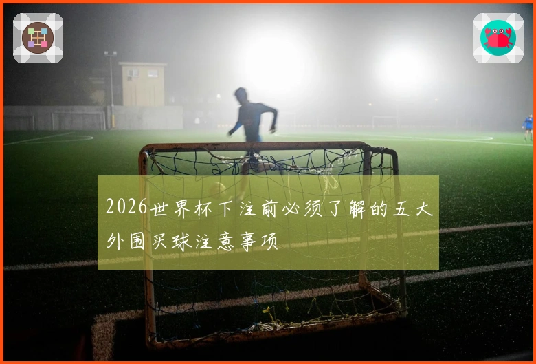 2026世界杯下注前必须了解的五大外围买球注意事项