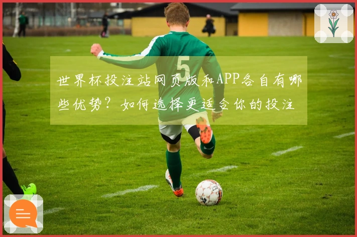 世界杯投注站网页版和APP各自有哪些优势？如何选择更适合你的投注方式？