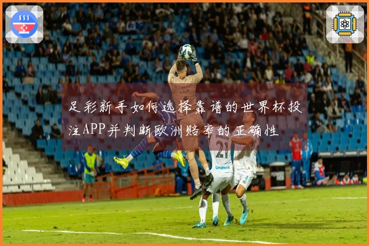 足彩新手如何选择靠谱的世界杯投注APP并判断欧洲赔率的正确性