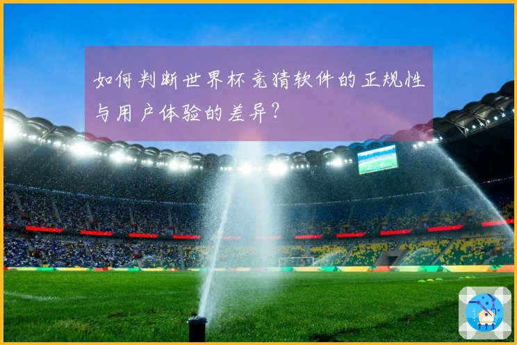 如何判断世界杯竞猜软件的正规性与用户体验的差异？