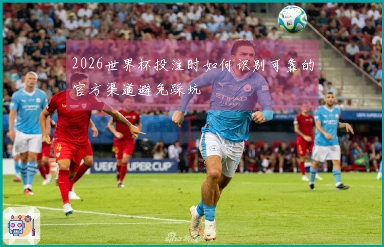 2026世界杯投注时如何识别可靠的官方渠道避免踩坑