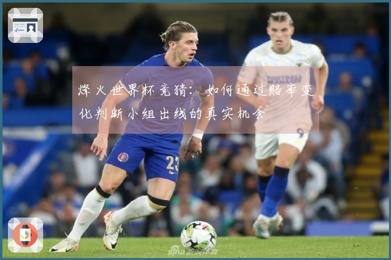 烽火世界杯竞猜：如何通过赔率变化判断小组出线的真实机会