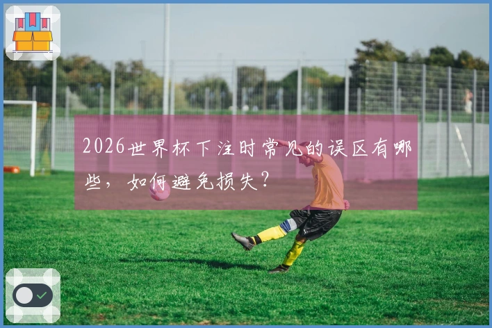 2026世界杯下注时常见的误区有哪些，如何避免损失？