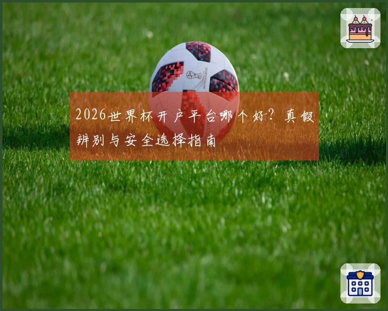 2026世界杯开户平台哪个好？真假辨别与安全选择指南