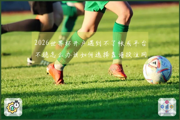 2026世界杯开户遇到不了帐或平台不稳怎么办该如何选择靠谱投注网站