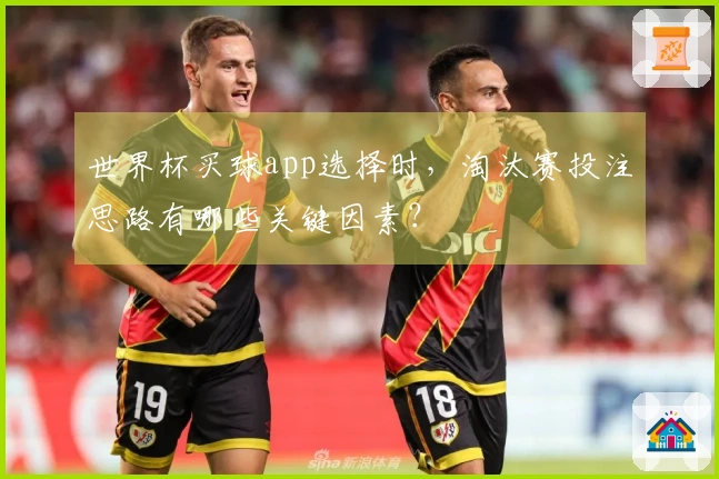世界杯买球app选择时，淘汰赛投注思路有哪些关键因素？