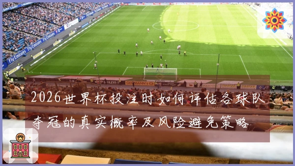 2026世界杯投注时如何评估各球队夺冠的真实概率及风险避免策略