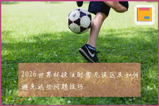 2026世界杯投注时常见误区及如何避免这些问题技巧