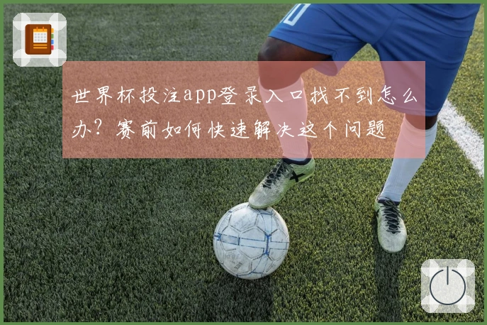 世界杯投注app登录入口找不到怎么办？赛前如何快速解决这个问题