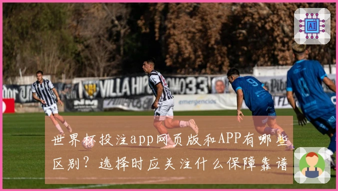世界杯投注app网页版和APP有哪些区别？选择时应关注什么保障靠谱性