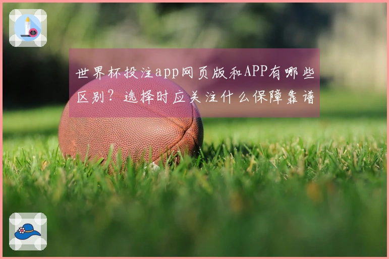 世界杯投注app网页版和APP有哪些区别？选择时应关注什么保障靠谱性