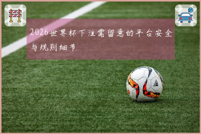 2026世界杯下注需留意的平台安全与规则细节