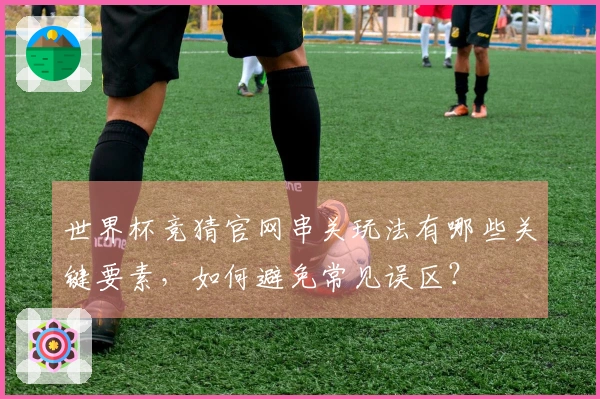 世界杯竞猜官网串关玩法有哪些关键要素，如何避免常见误区？