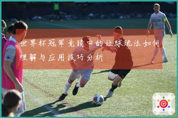 世界杯冠军竞猜中的让球玩法如何理解与应用技巧分析