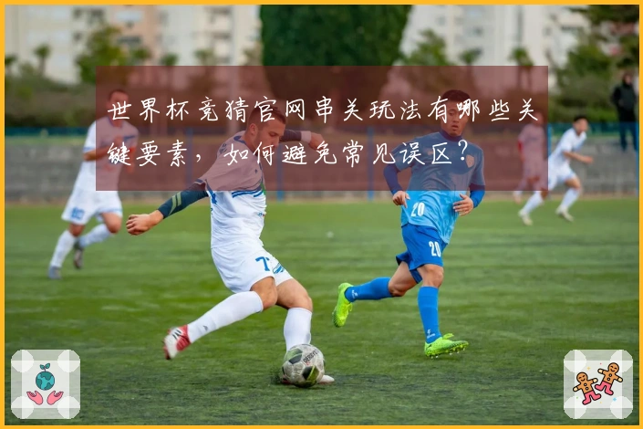 世界杯竞猜官网串关玩法有哪些关键要素，如何避免常见误区？