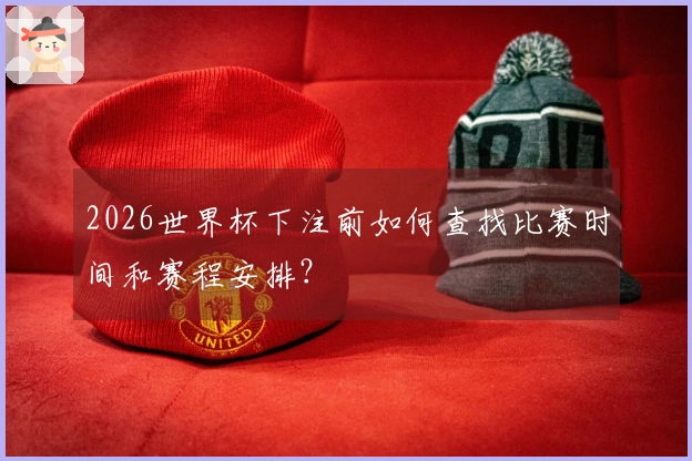 2026世界杯下注前如何查找比赛时间和赛程安排?
