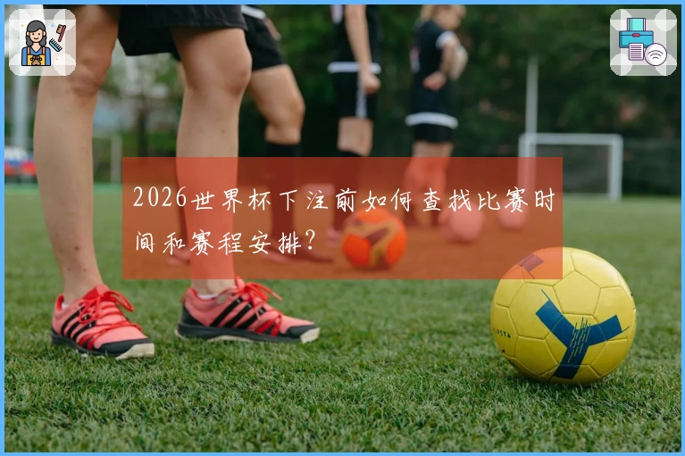 2026世界杯下注前如何查找比赛时间和赛程安排？
