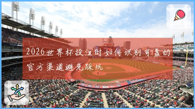 2026世界杯投注时如何识别可靠的官方渠道避免踩坑
