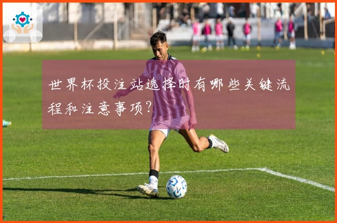 世界杯投注站选择时有哪些关键流程和注意事项？