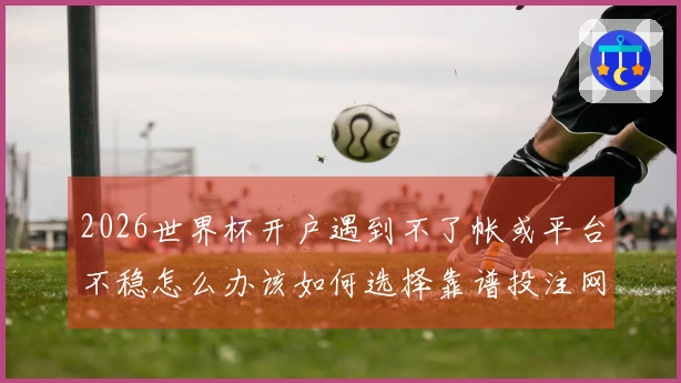 2026世界杯开户遇到不了帐或平台不稳怎么办该如何选择靠谱投注网站